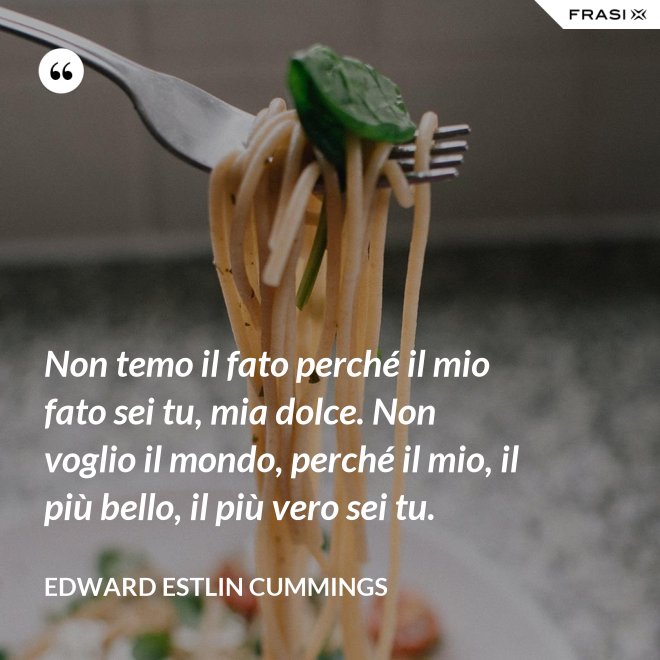 Non temo il fato perché il mio fato sei tu, mia dolce. Non voglio il mondo, perché il mio, il più bello, il più vero sei tu. - Edward Estlin Cummings