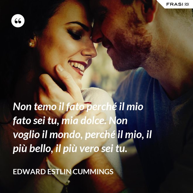 Non temo il fato perché il mio fato sei tu, mia dolce. Non voglio il mondo, perché il mio, il più bello, il più vero sei tu. - Edward Estlin Cummings