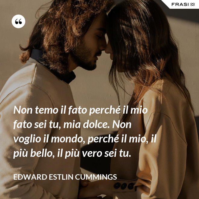 Non temo il fato perché il mio fato sei tu, mia dolce. Non voglio il mondo, perché il mio, il più bello, il più vero sei tu. - Edward Estlin Cummings