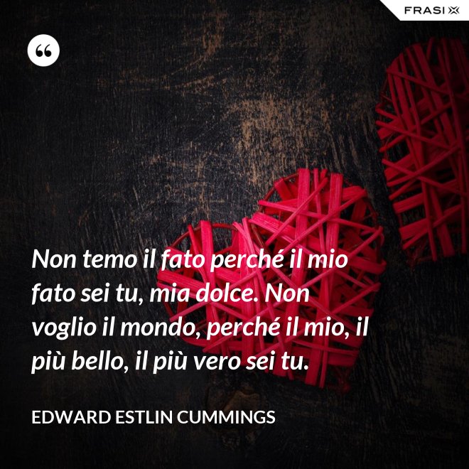 Non temo il fato perché il mio fato sei tu, mia dolce. Non voglio il mondo, perché il mio, il più bello, il più vero sei tu. - Edward Estlin Cummings