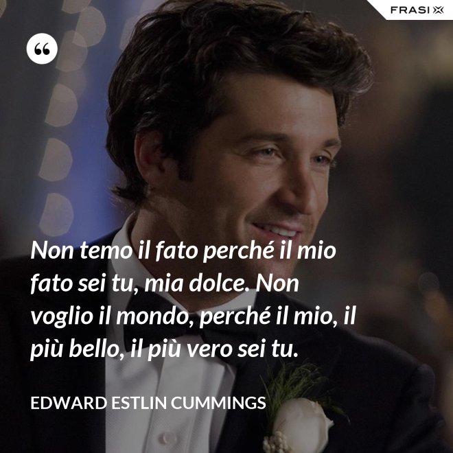 Non temo il fato perché il mio fato sei tu, mia dolce. Non voglio il mondo, perché il mio, il più bello, il più vero sei tu. - Edward Estlin Cummings