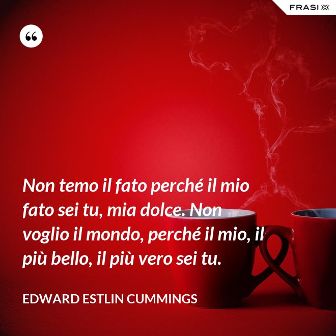 Non temo il fato perché il mio fato sei tu, mia dolce. Non voglio il mondo, perché il mio, il più bello, il più vero sei tu. - Edward Estlin Cummings