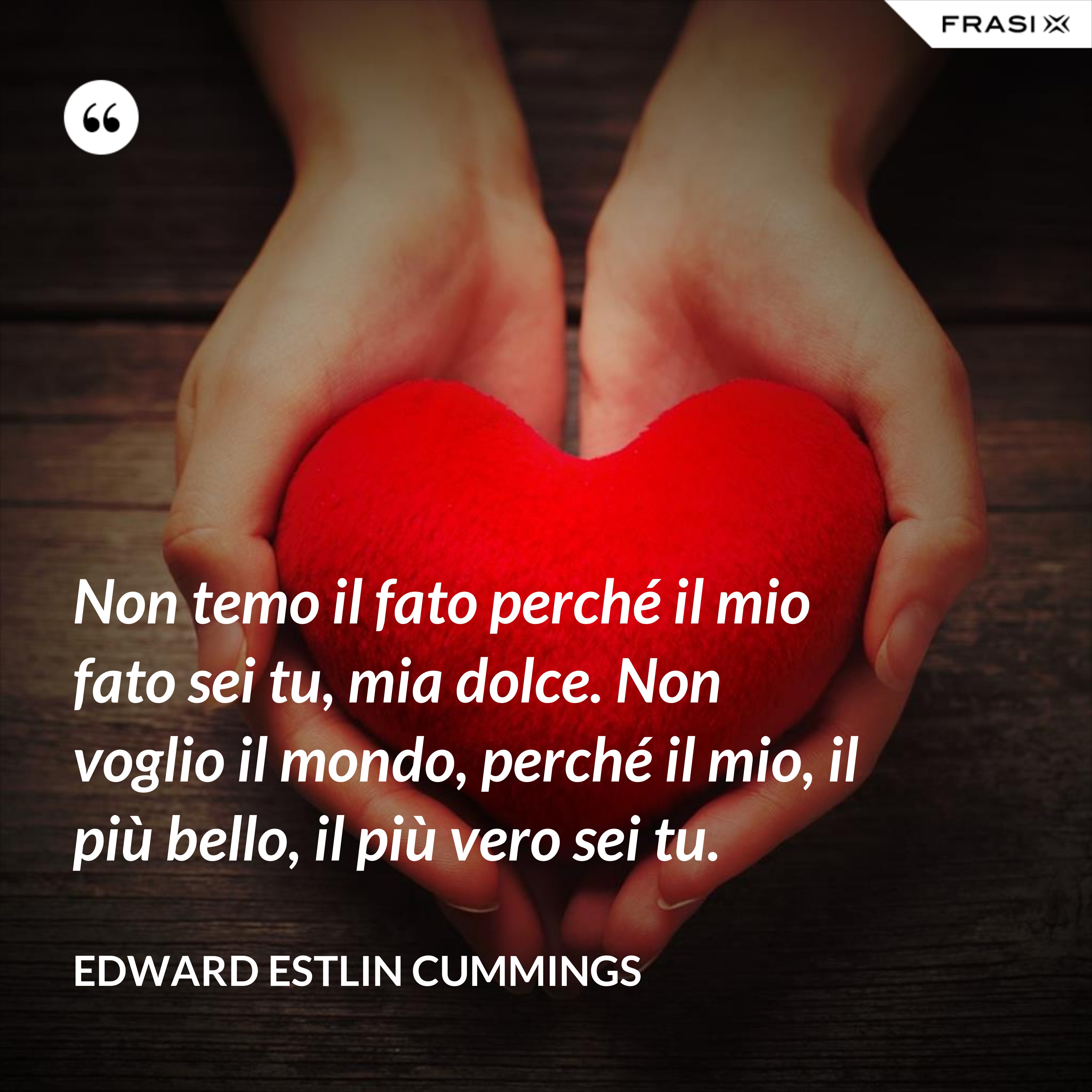 Non temo il fato perché il mio fato sei tu, mia dolce. Non voglio il mondo, perché il mio, il più bello, il più vero sei tu. - Edward Estlin Cummings
