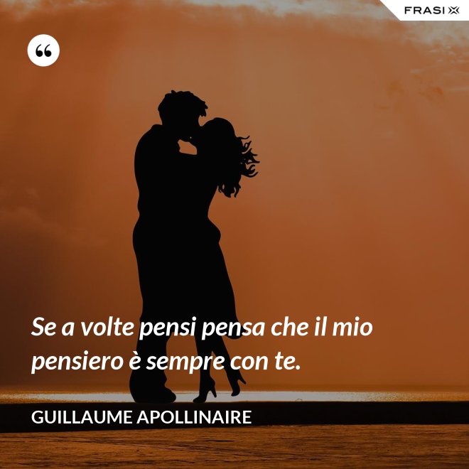 Se a volte pensi pensa che il mio pensiero è sempre con te. - Guillaume Apollinaire