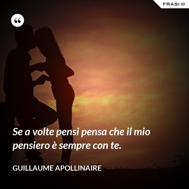 Se a volte pensi pensa che il mio pensiero è sempre con te. - Guillaume Apollinaire