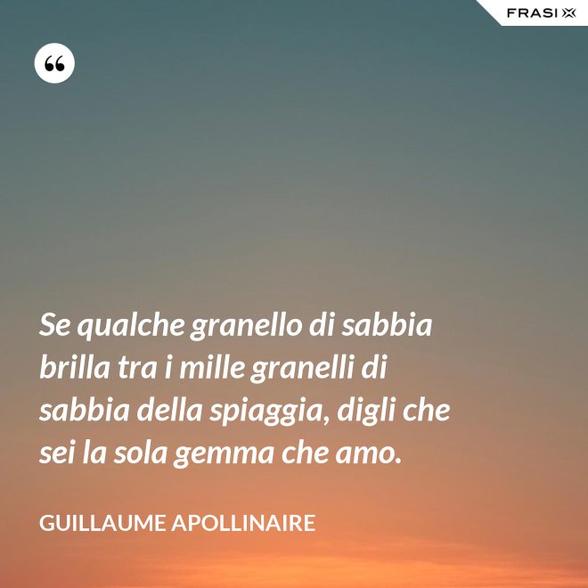 Se qualche granello di sabbia brilla tra i mille granelli di sabbia della spiaggia, digli che sei la sola gemma che amo. - Guillaume Apollinaire