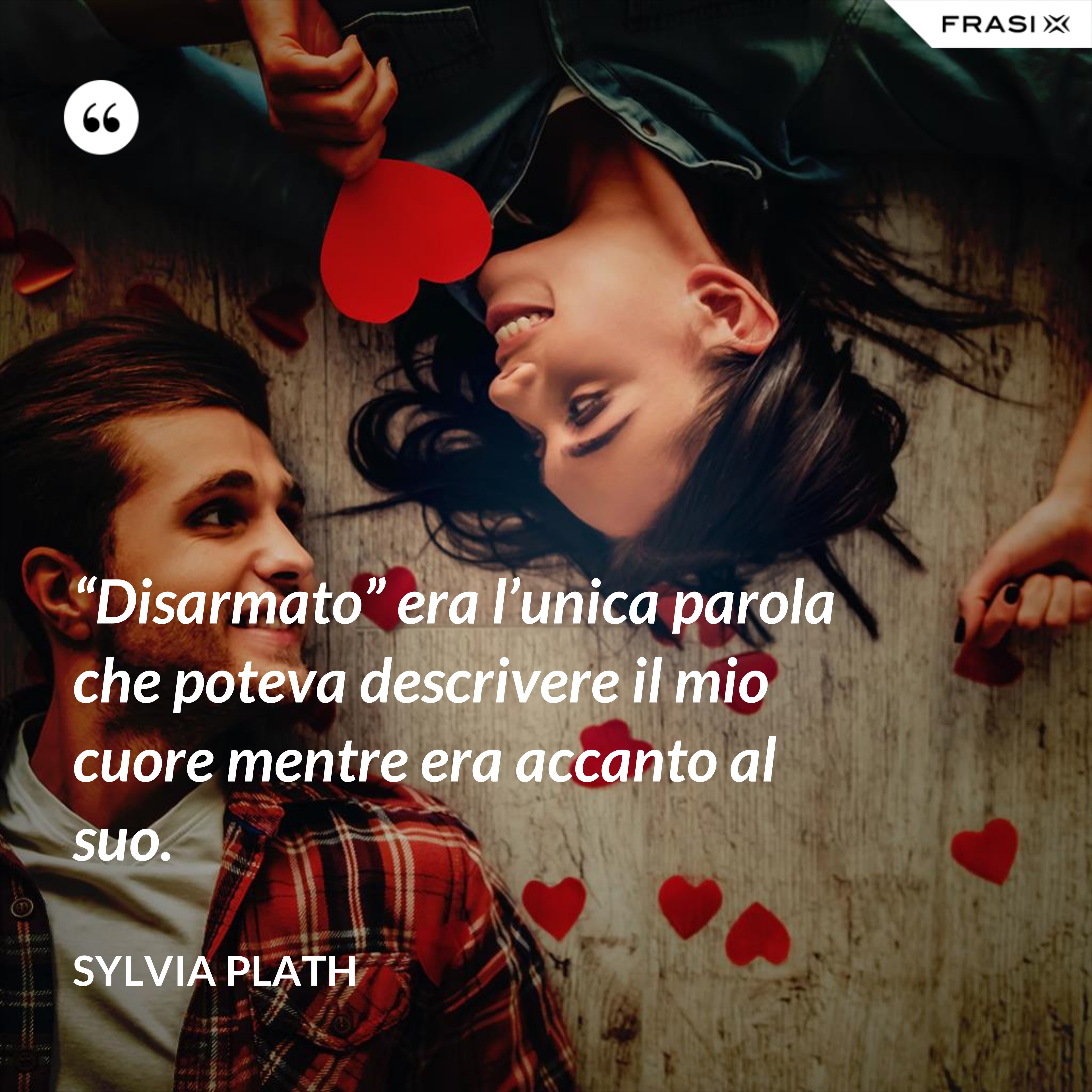 “Disarmato” era l’unica parola che poteva descrivere il mio cuore mentre era accanto al suo. - Sylvia Plath