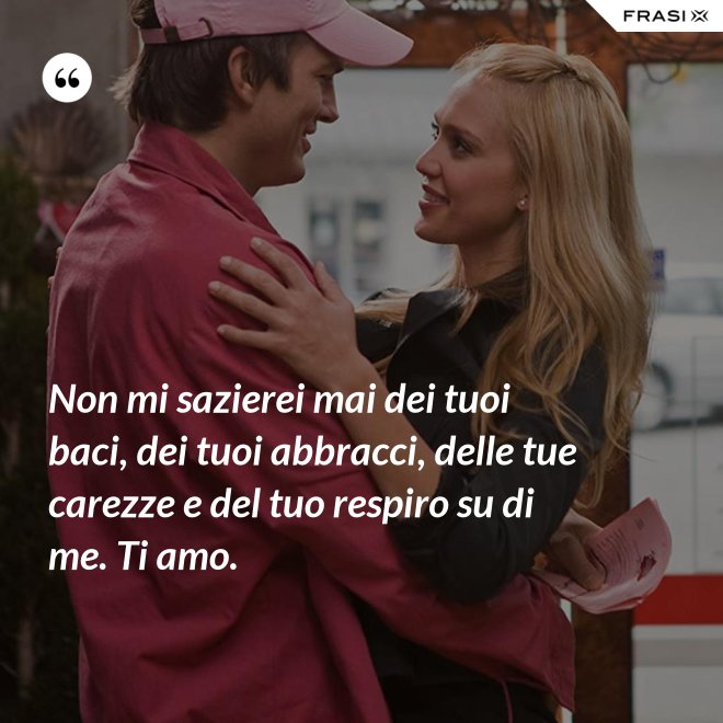 Non mi sazierei mai dei tuoi baci, dei tuoi abbracci, delle tue carezze e del tuo respiro su di me. Ti amo. - Anonimo