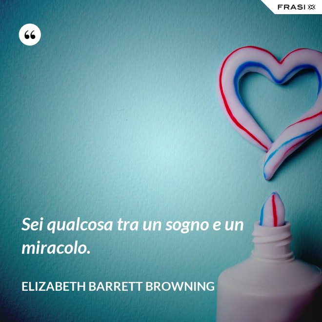 Sei qualcosa tra un sogno e un miracolo. - Elizabeth Barrett Browning