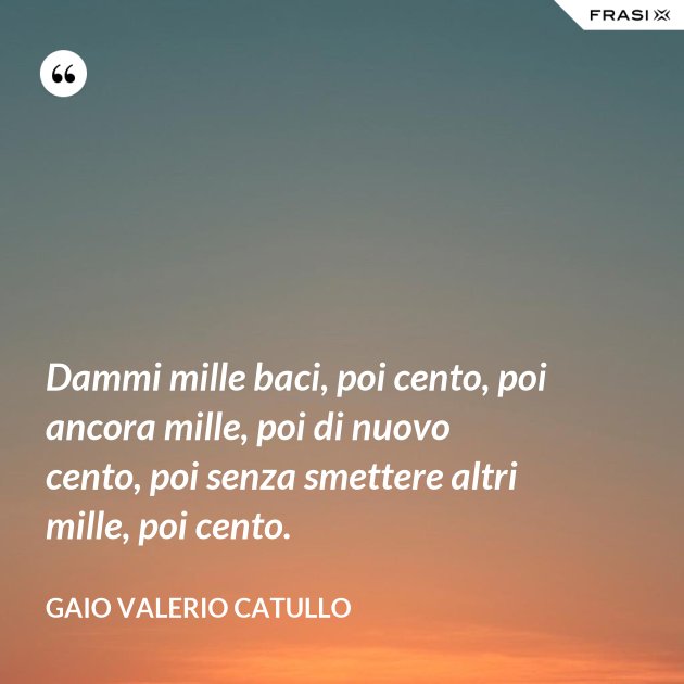 Dammi mille baci, poi cento, poi ancora mille, poi di nuovo cento, poi senza smettere altri Dammi mille baci, poi cento, poi ancora mille, poi di nuovo cento, poi senza smettere altri