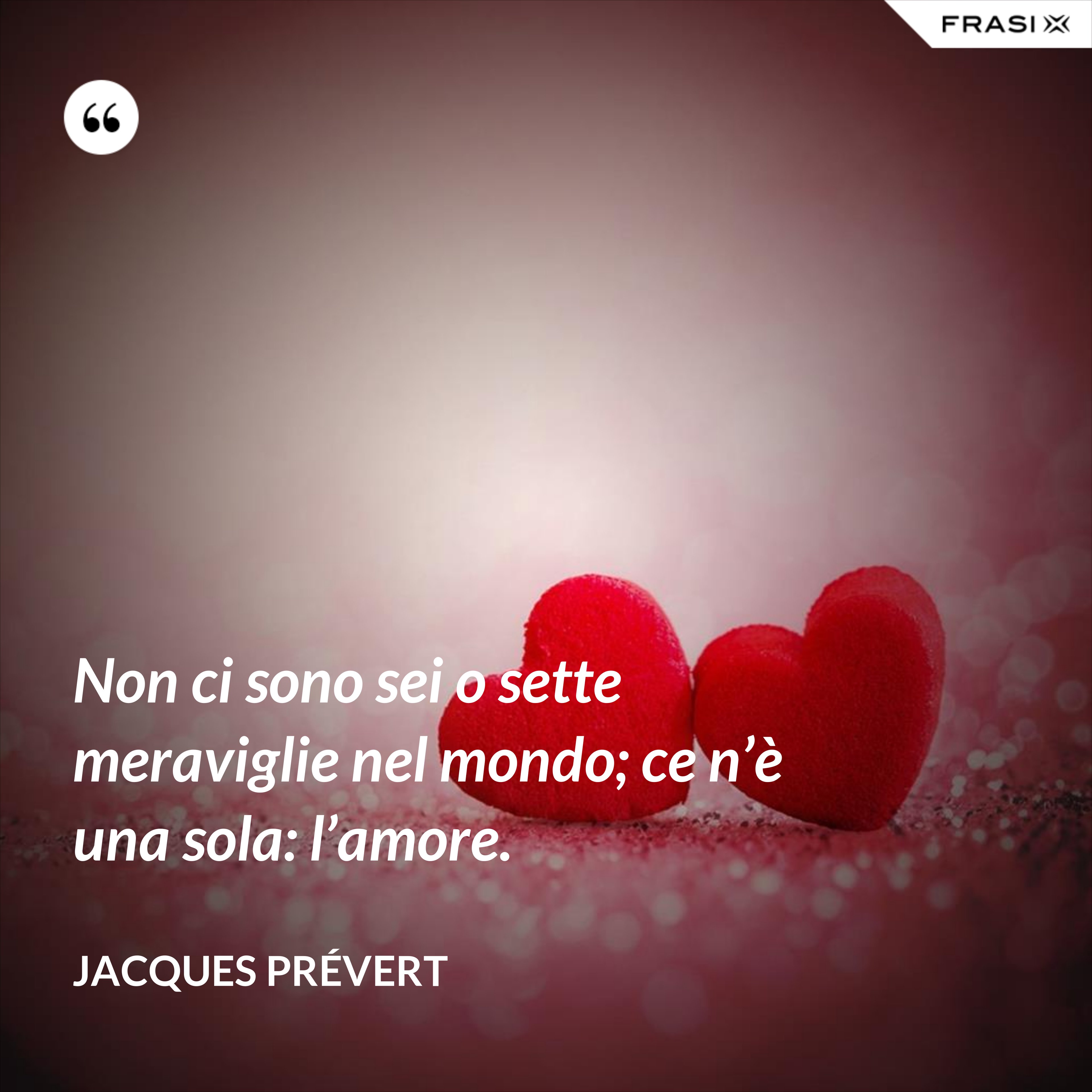 Non ci sono sei o sette meraviglie nel mondo; ce n’è una sola: l’amore. - Jacques Prévert