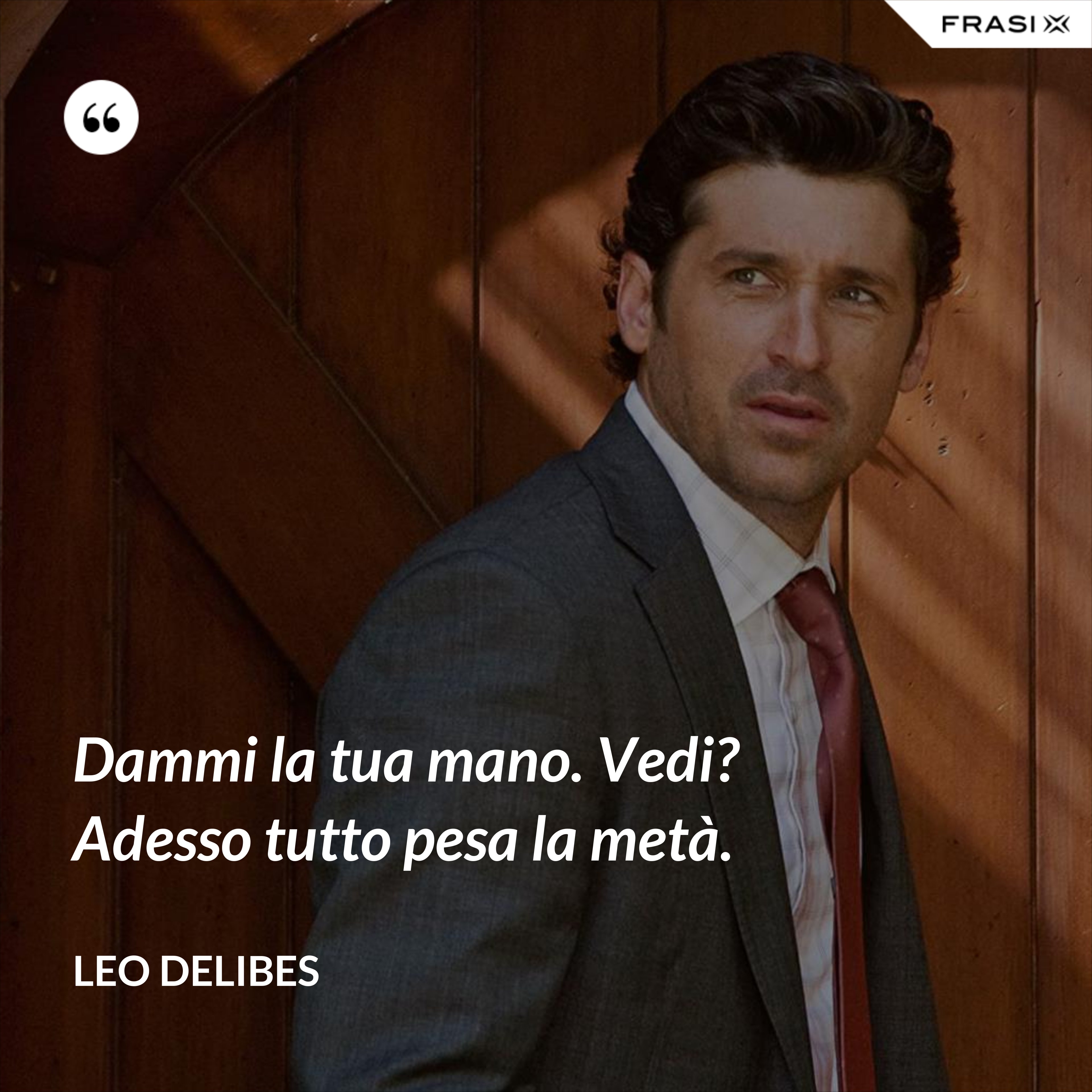 Dammi la tua mano. Vedi? Adesso tutto pesa la metà. - Leo Delibes