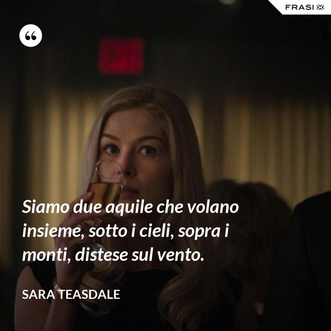 Siamo due aquile che volano insieme, sotto i cieli, sopra i monti, distese sul vento. - Sara Teasdale