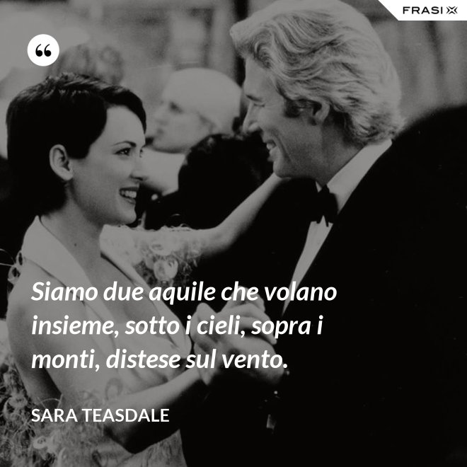 Siamo due aquile che volano insieme, sotto i cieli, sopra i monti, distese sul vento. - Sara Teasdale
