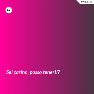 Sei carino, posso tenerti? - Anonimo