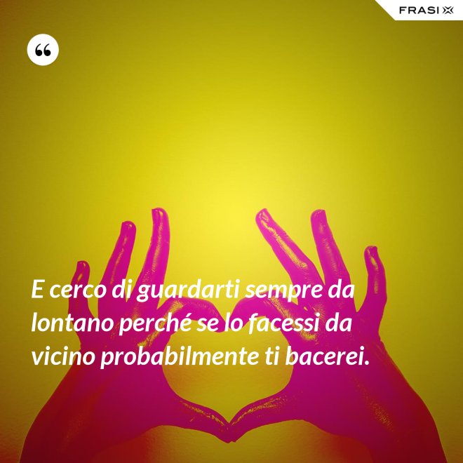 E cerco di guardarti sempre da lontano perché se lo facessi da vicino probabilmente ti bacerei. - Anonimo