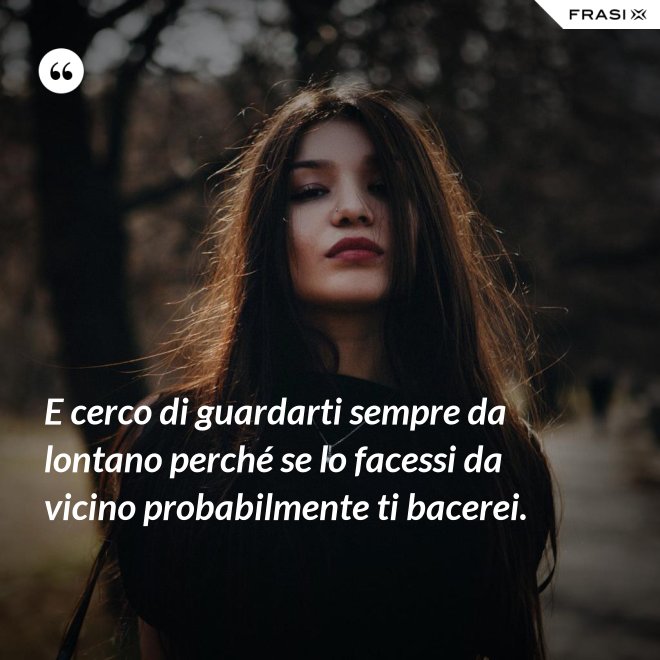 E cerco di guardarti sempre da lontano perché se lo facessi da vicino probabilmente ti bacerei. - Anonimo