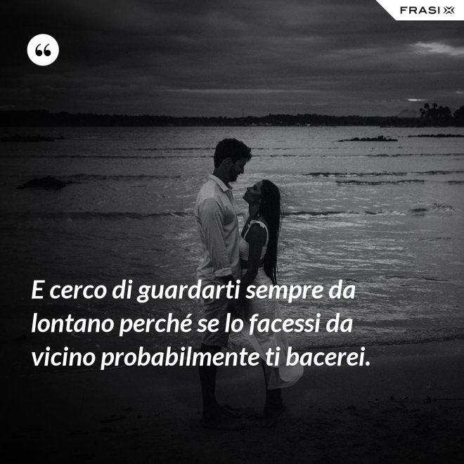 E cerco di guardarti sempre da lontano perché se lo facessi da vicino probabilmente ti bacerei. - Anonimo