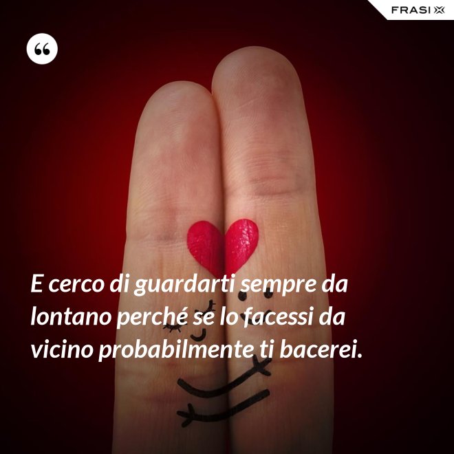 E cerco di guardarti sempre da lontano perché se lo facessi da vicino probabilmente ti bacerei. - Anonimo