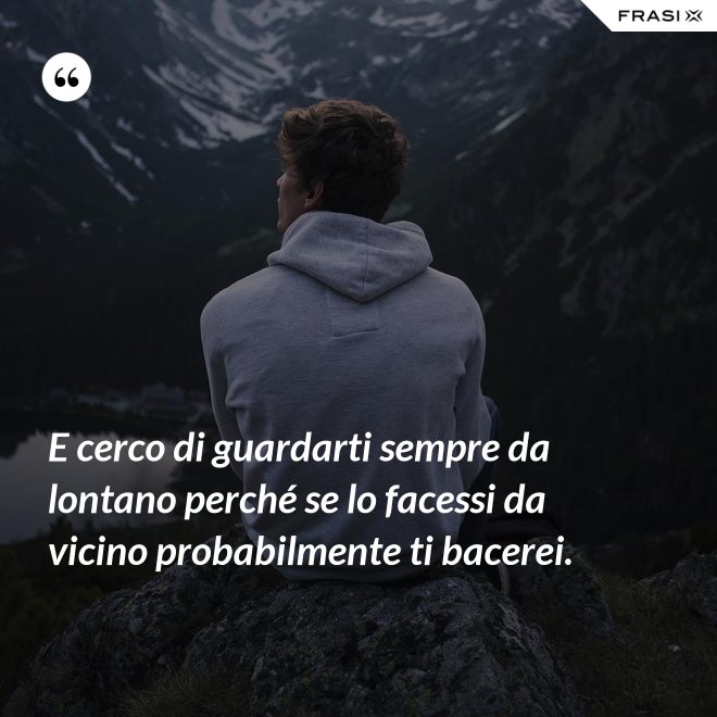 E cerco di guardarti sempre da lontano perché se lo facessi da vicino probabilmente ti bacerei. - Anonimo