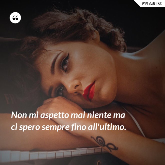 Non mi aspetto mai niente ma ci spero sempre fino all'ultimo. - Anonimo