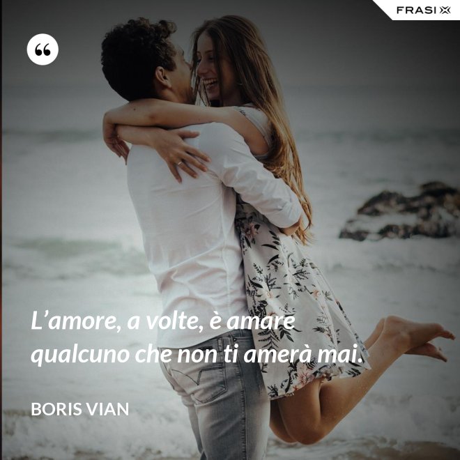 L’amore, a volte, è amare qualcuno che non ti amerà mai. - Boris Vian