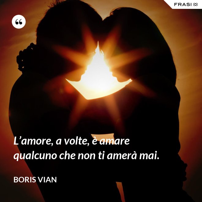 L’amore, a volte, è amare qualcuno che non ti amerà mai. - Boris Vian