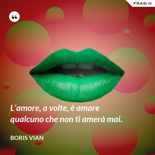 L’amore, a volte, è amare qualcuno che non ti amerà mai. - Boris Vian