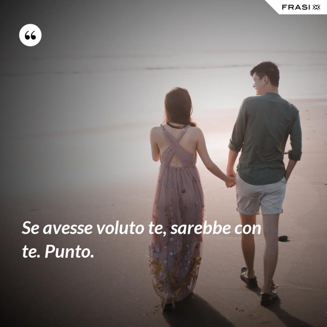 Se avesse voluto te, sarebbe con te. Punto. - Anonimo