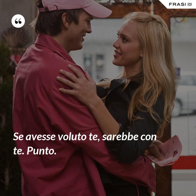 Se avesse voluto te, sarebbe con te. Punto. - Anonimo