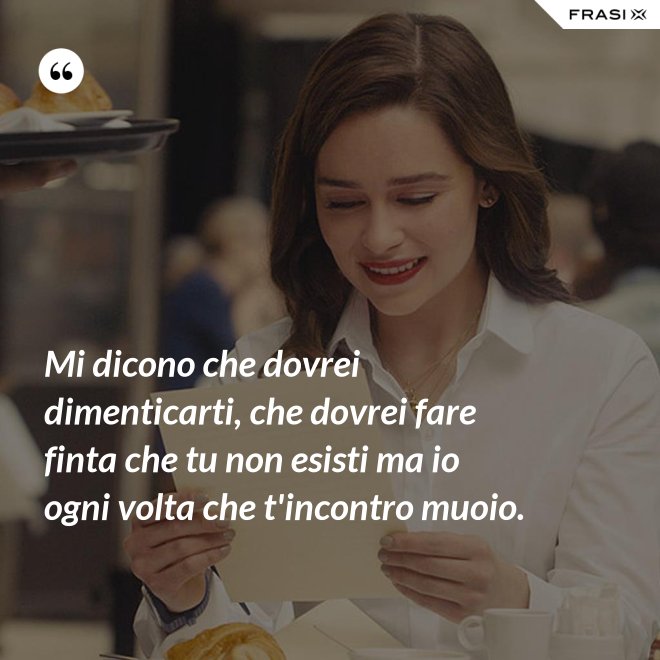 Mi dicono che dovrei dimenticarti, che dovrei fare finta che tu non esisti ma io ogni volta che t'incontro muoio. - Anonimo