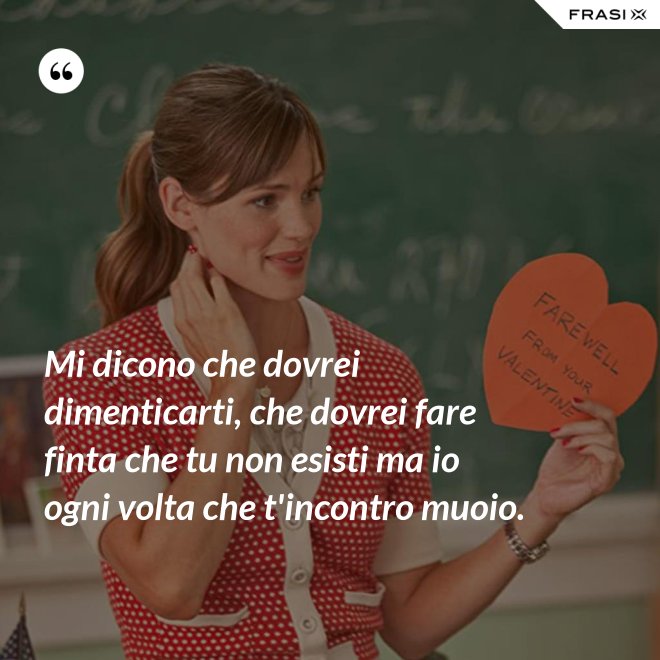 Mi dicono che dovrei dimenticarti, che dovrei fare finta che tu non esisti ma io ogni volta che t'incontro muoio. - Anonimo