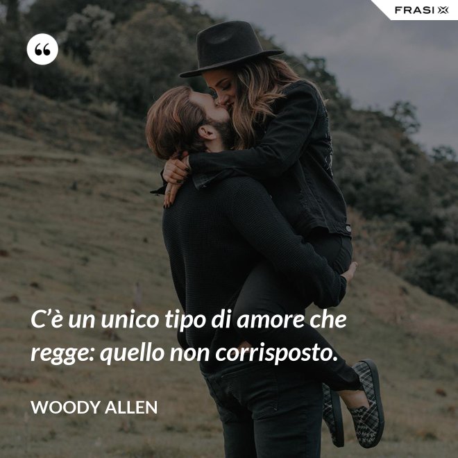 C’è un unico tipo di amore che regge: quello non corrisposto. - Woody Allen