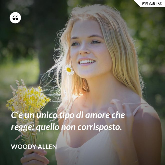 C’è un unico tipo di amore che regge: quello non corrisposto. - Woody Allen