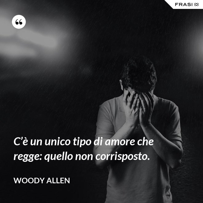 C’è un unico tipo di amore che regge: quello non corrisposto. - Woody Allen