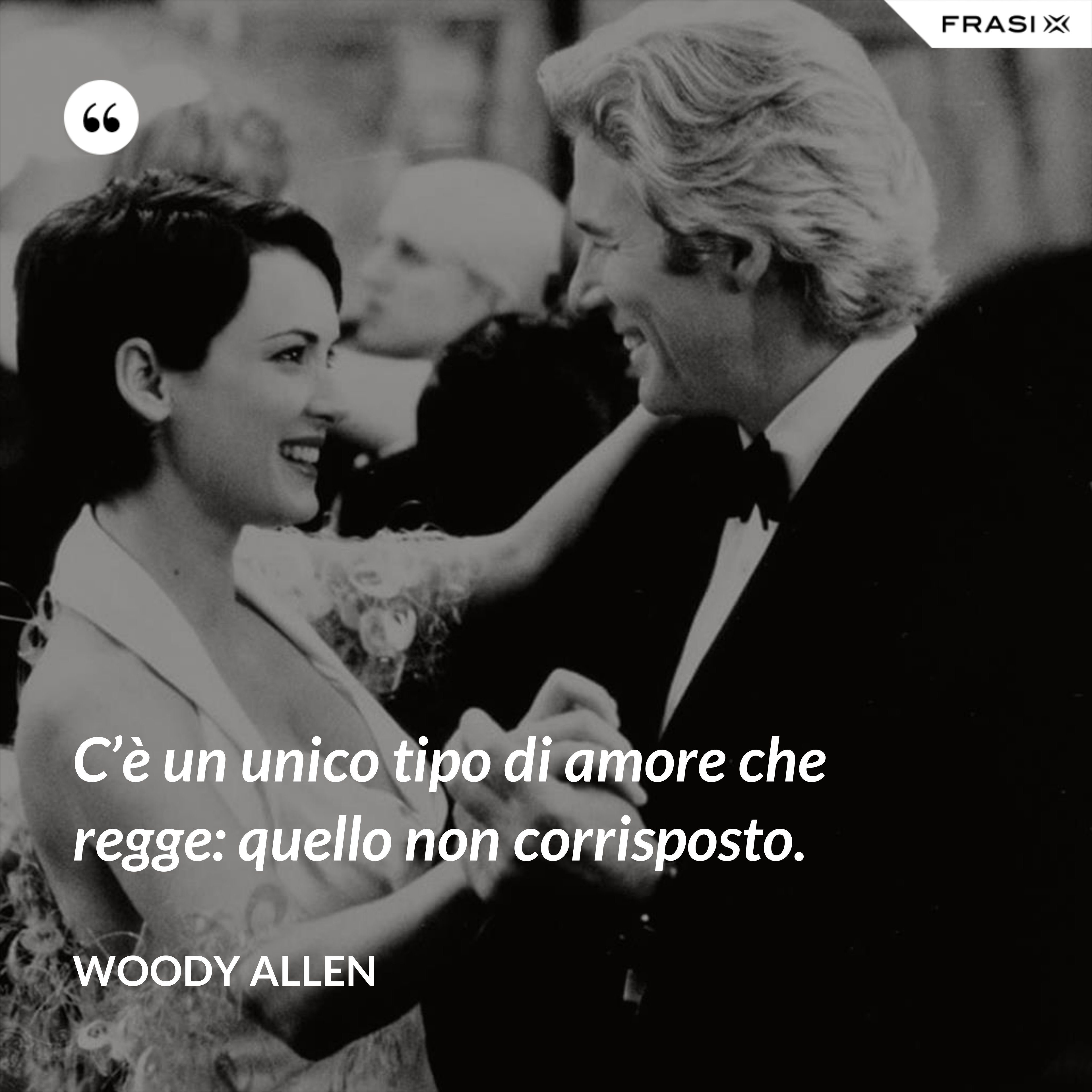 C’è un unico tipo di amore che regge: quello non corrisposto. - Woody Allen