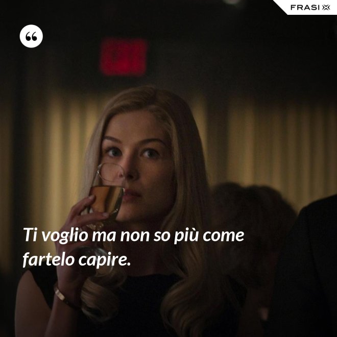Ti voglio ma non so più come fartelo capire. - Anonimo
