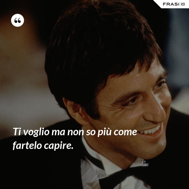 Ti voglio ma non so più come fartelo capire. - Anonimo