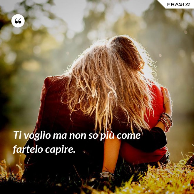 Ti voglio ma non so più come fartelo capire. - Anonimo