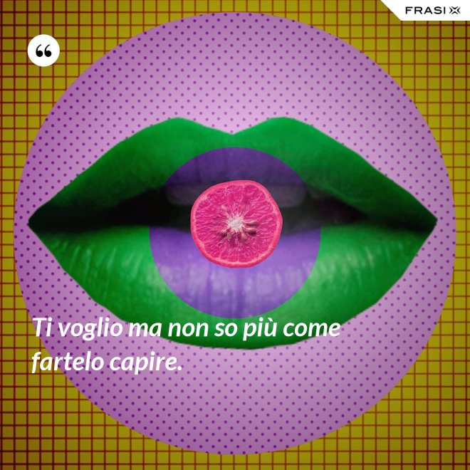 Ti voglio ma non so più come fartelo capire. - Anonimo