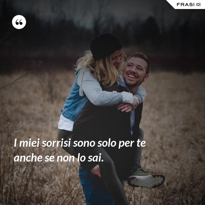 I miei sorrisi sono solo per te anche se non lo sai. - Anonimo