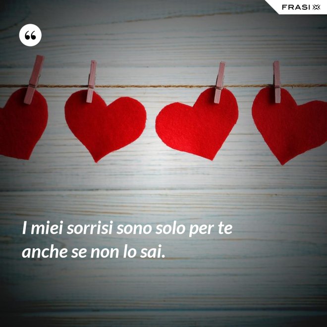 I miei sorrisi sono solo per te anche se non lo sai. - Anonimo