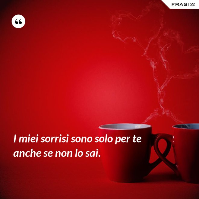 I miei sorrisi sono solo per te anche se non lo sai. - Anonimo