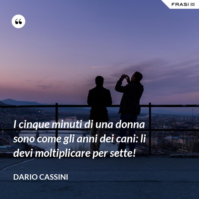 I cinque minuti di una donna sono come gli anni dei cani: li devi moltiplicare per sette! - Dario Cassini