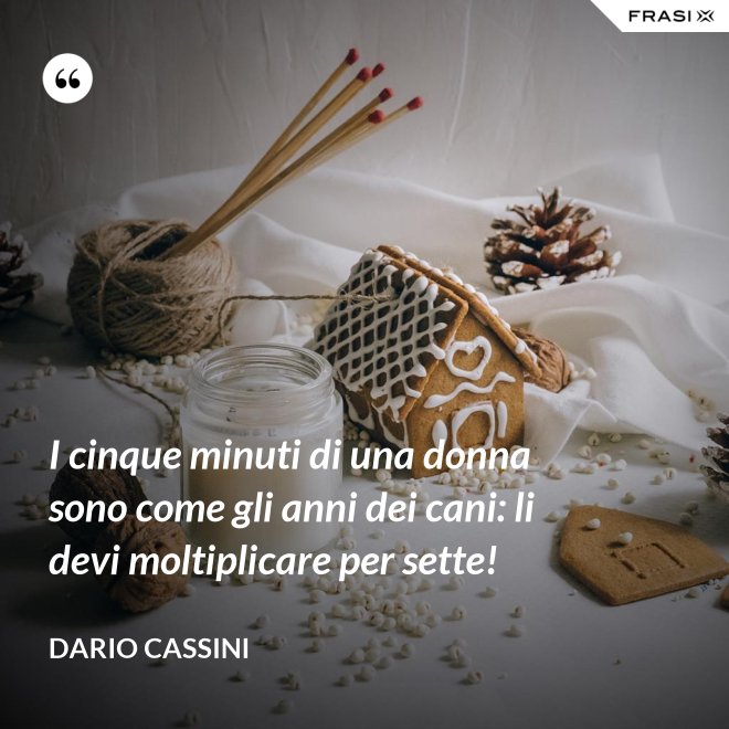 I cinque minuti di una donna sono come gli anni dei cani: li devi moltiplicare per sette! - Dario Cassini