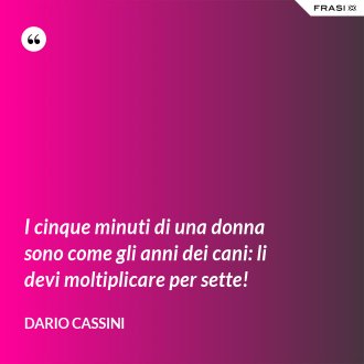 I cinque minuti di una donna sono come gli anni dei cani: li devi moltiplicare per sette! - Dario Cassini