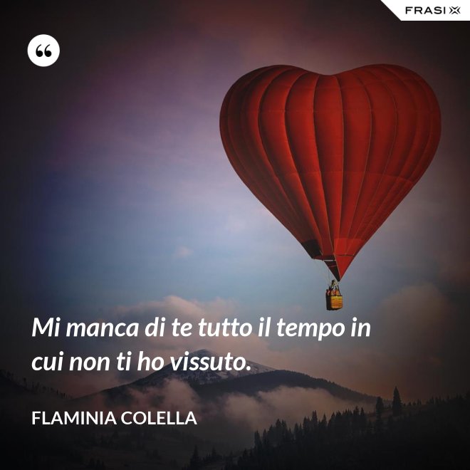 Mi manca di te tutto il tempo in cui non ti ho vissuto. - Flaminia Colella