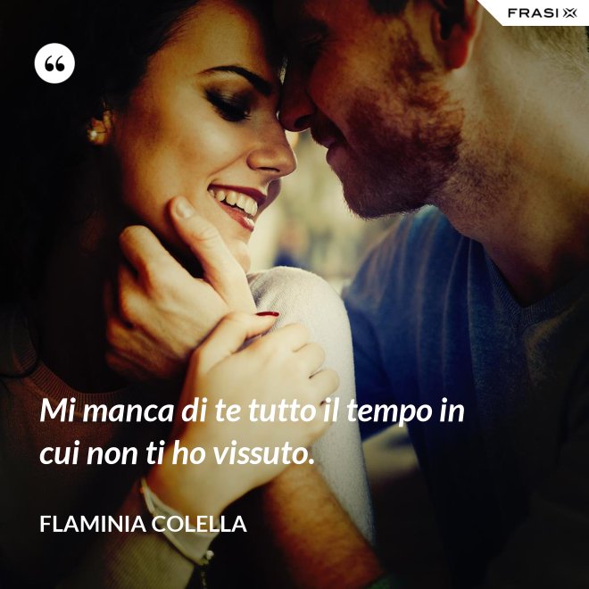 Mi manca di te tutto il tempo in cui non ti ho vissuto. - Flaminia Colella