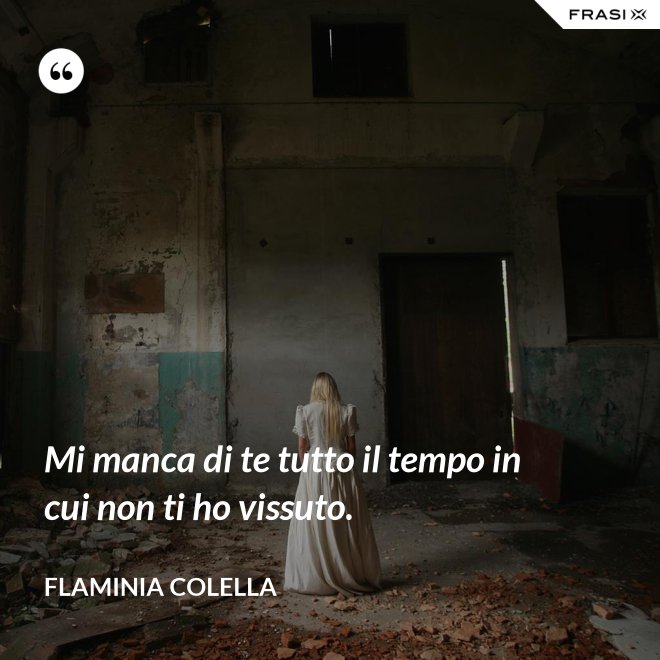 Mi manca di te tutto il tempo in cui non ti ho vissuto. - Flaminia Colella