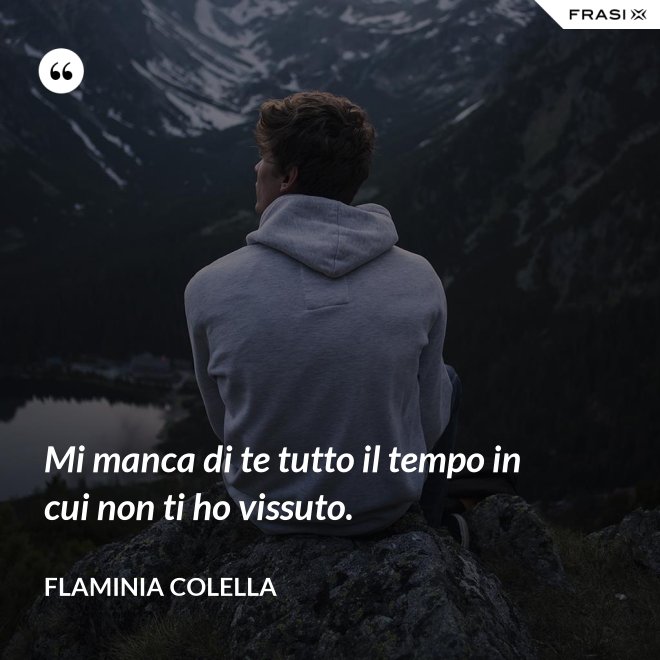 Mi manca di te tutto il tempo in cui non ti ho vissuto. - Flaminia Colella
